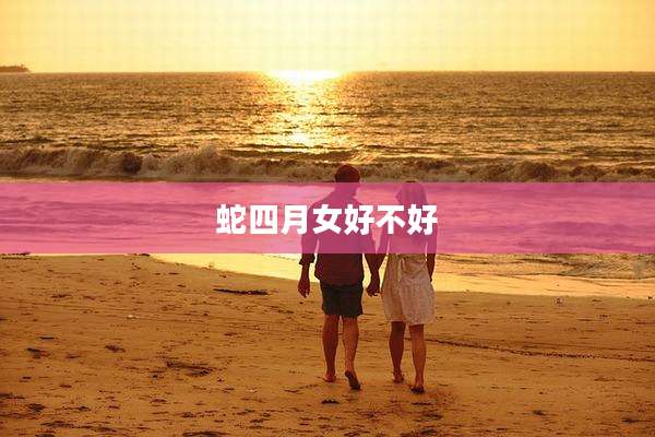 蛇四月女好不好