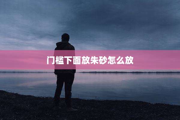 门槛下面放朱砂怎么放