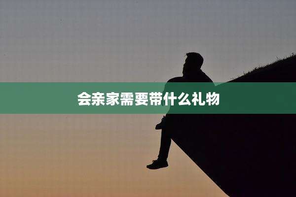 会亲家需要带什么礼物