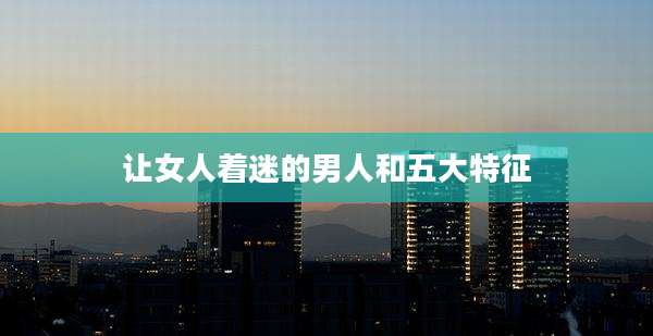 让女人着迷的男人和五大特征