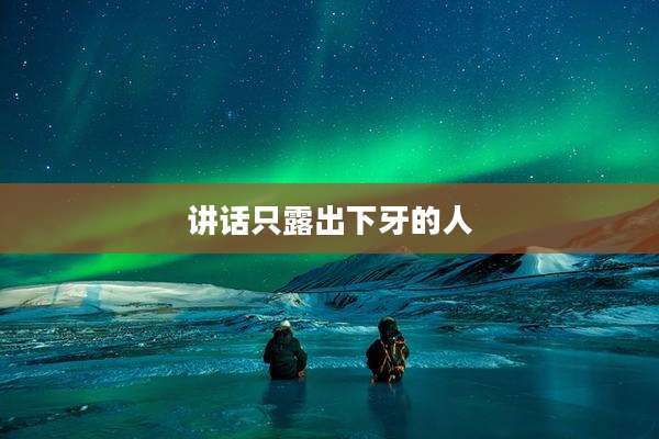 讲话只露出下牙的人