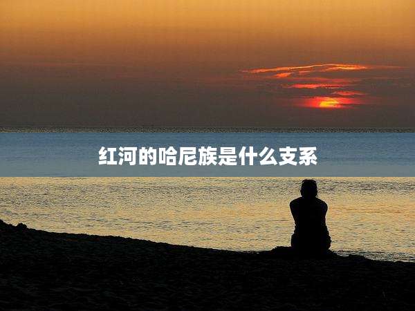红河的哈尼族是什么支系