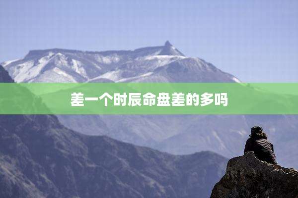 差一个时辰命盘差的多吗