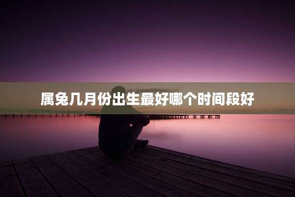 属兔几月份出生最好哪个时间段好