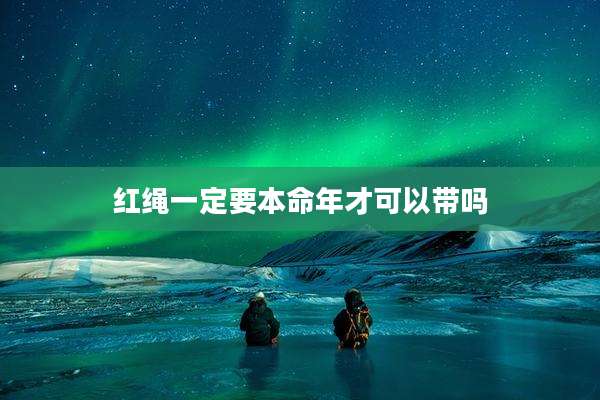 红绳一定要本命年才可以带吗