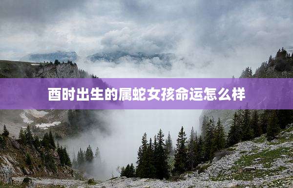 酉时出生的属蛇女孩命运怎么样