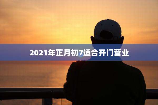 2021年正月初7适合开门营业
