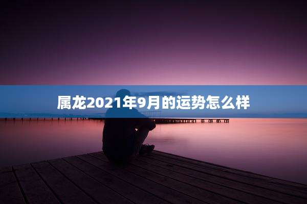 属龙2021年9月的运势怎么样