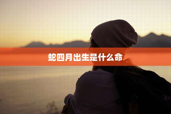 蛇四月出生是什么命