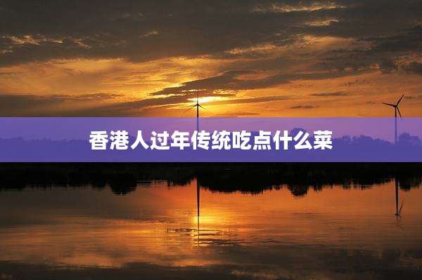 香港人过年传统吃点什么菜