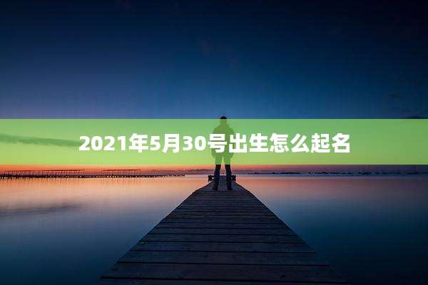 2021年5月30号出生怎么起名