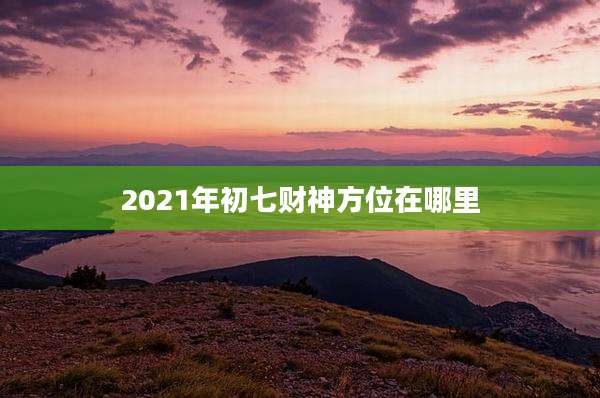 2021年初七财神方位在哪里