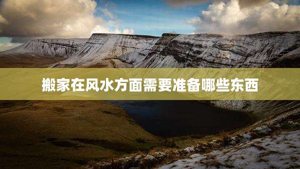搬家在风水方面需要准备哪些东西