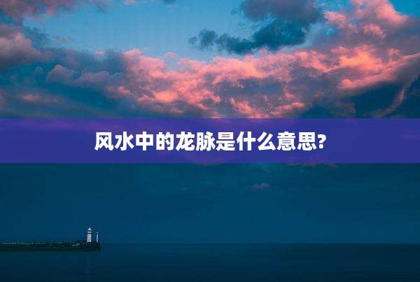 风水中的龙脉是什么意思?