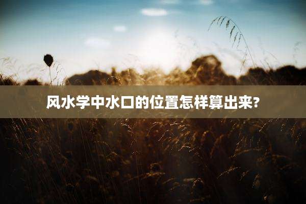 风水学中水口的位置怎样算出来?