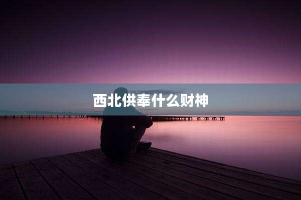 西北供奉什么财神