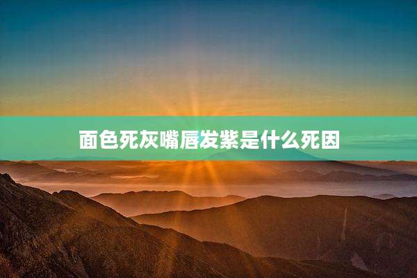 面色死灰嘴唇发紫是什么死因