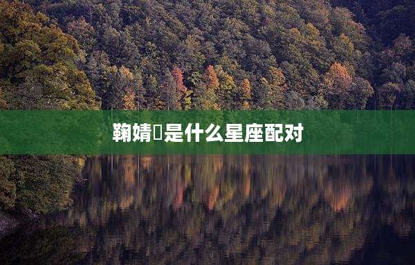 鞠婧祎是什么星座配对