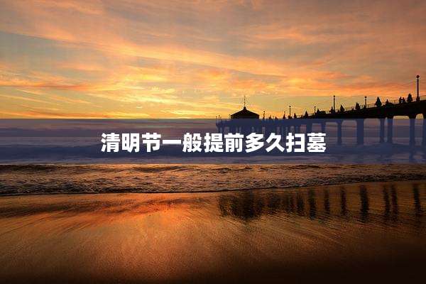 清明节一般提前多久扫墓