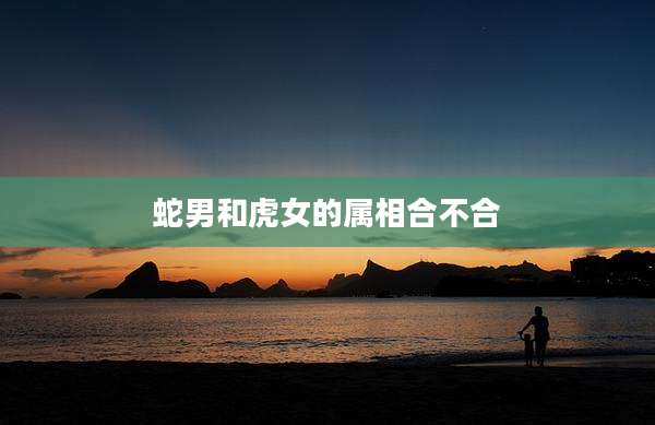 蛇男和虎女的属相合不合