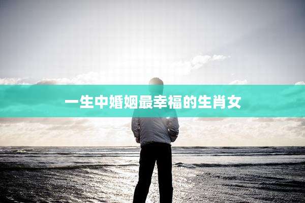 一生中婚姻最幸福的生肖女