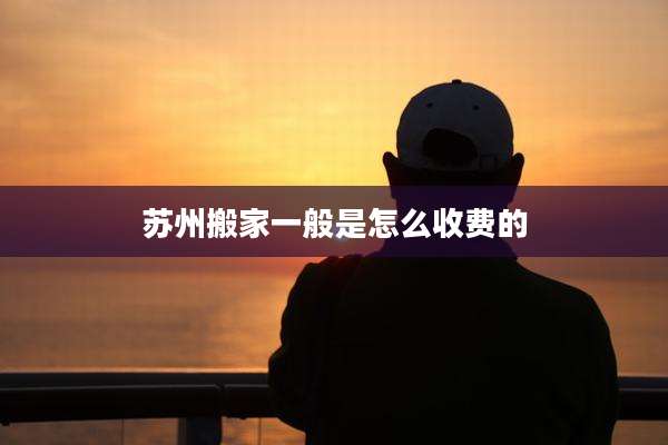 苏州搬家一般是怎么收费的