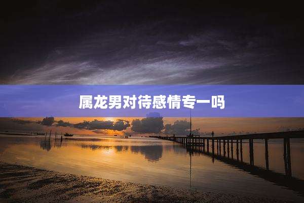 属龙男对待感情专一吗