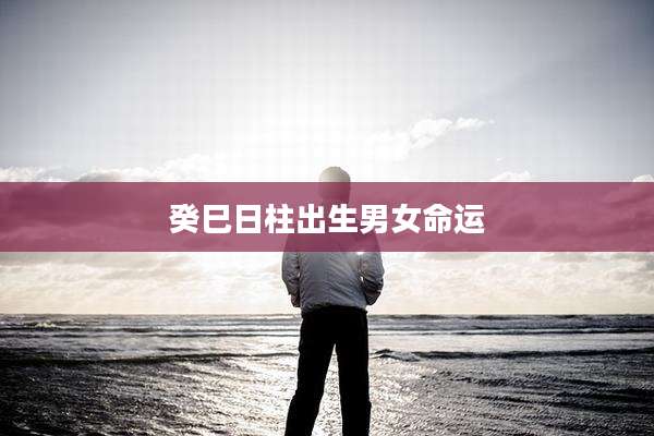 癸巳日柱出生男女命运