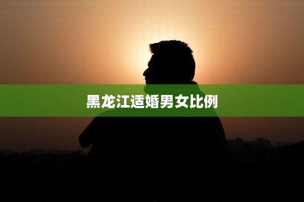 黑龙江适婚男女比例