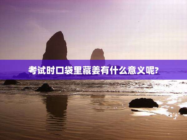 考试时口袋里藏姜有什么意义呢?