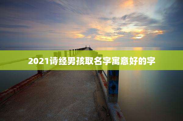 2021诗经男孩取名字寓意好的字