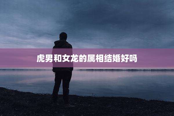 虎男和女龙的属相结婚好吗