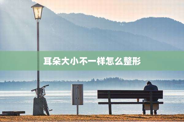 耳朵大小不一样怎么整形