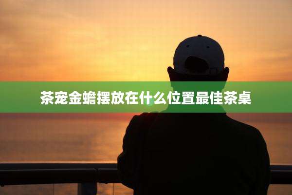 茶宠金蟾摆放在什么位置最佳茶桌