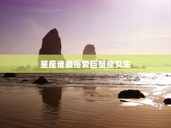 星座谁最疼爱巨蟹座女生