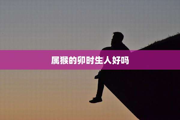 属猴的卯时生人好吗