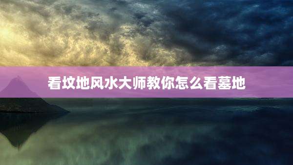 看坟地风水大师教你怎么看墓地