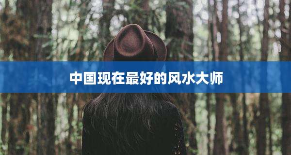 中国现在最好的风水大师