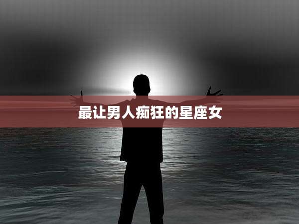 最让男人痴狂的星座女