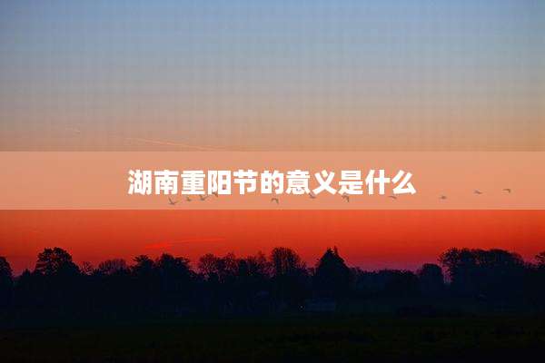 湖南重阳节的意义是什么