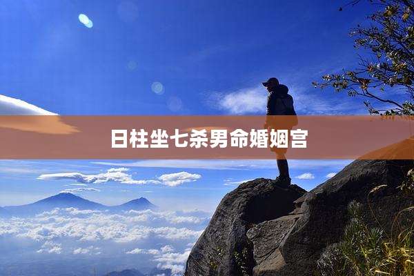 日柱坐七杀男命婚姻宫