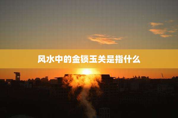 风水中的金锁玉关是指什么