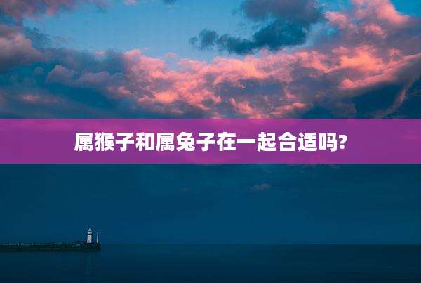 属猴子和属兔子在一起合适吗?