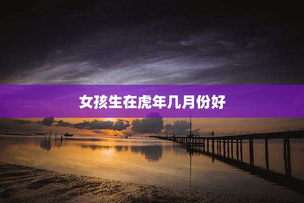 女孩生在虎年几月份好