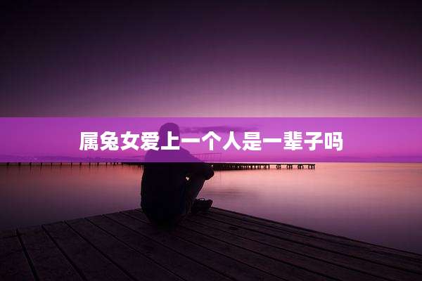属兔女爱上一个人是一辈子吗