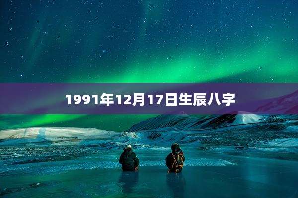 1991年12月17日生辰八字