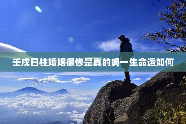壬戌日柱婚姻很惨是真的吗一生命运如何