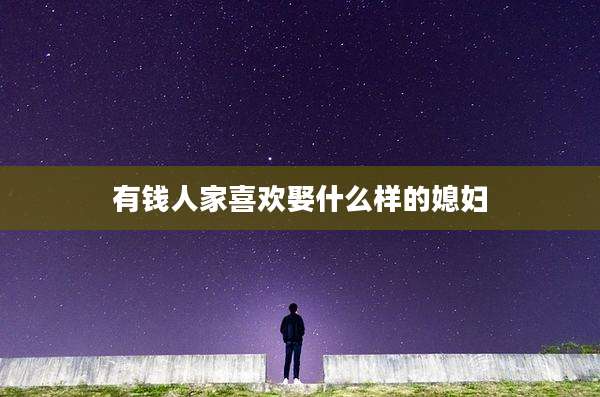 有钱人家喜欢娶什么样的媳妇