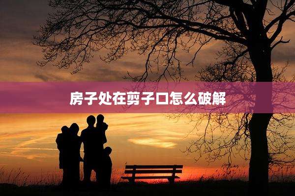 房子处在剪子口怎么破解