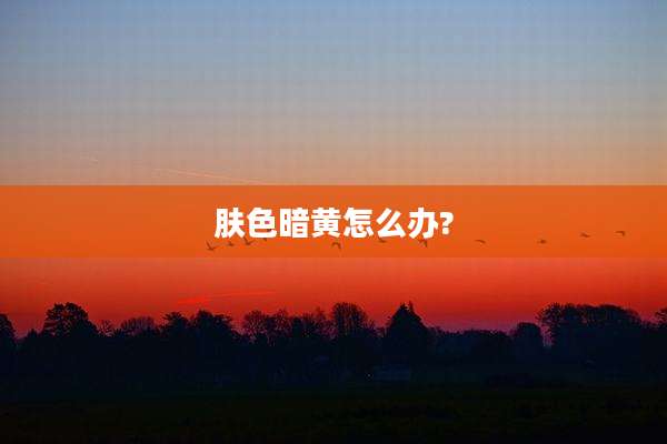 肤色暗黄怎么办?